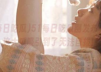 51每日吃瓜刚发布，就被这大瓜吸引到了无法自拔！