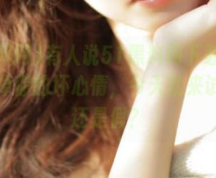 有人说51黑料网下载的内容可以刷掉你的坏心情，今天就来试试是真还是假？