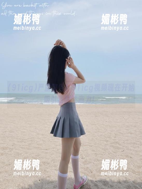 91icg 严重警告!91icg视频现在开始吸引我的注意力!