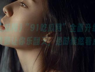 “91吃瓜网”全面升级，国产资源让你乐翻天，是时候悠着点了
