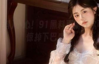 小心！91黑料更新时你可能会惊掉下巴哦！