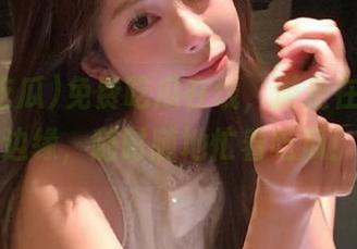 免费吃瓜在线，游走在更新的边缘，随时随地忙着吃瓜！