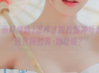 怎样才能找到冲哥黑料精选官网的真·地址呢？