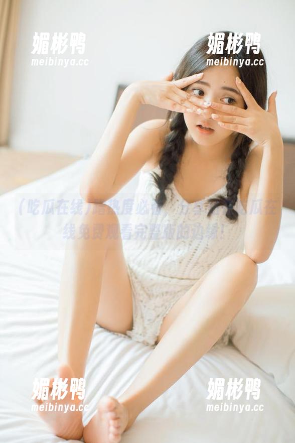 吃瓜在线 蹭热度必看,分享站在吃瓜在线免费观看完整版的边缘!